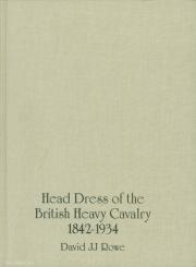 Rowe, D. J.: Head Dress of the British Heavy Cavalry (Dragoons): Dragoon Guards, Household and Yeomanry Cavalry 1842-1934 