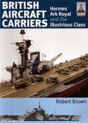 Brown, Robert: British Aircraft Carriers. Hermes, Ark Royal and the Illustrious Class 