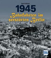Kuhlmann, Bernd: 1945. Bahnfahrten im zerstörten Berlin 