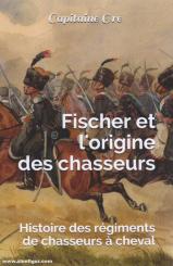 Capitaine Oré: Fischer et l'origine des chasseurs. Histoire des régiments de chasseurs à cheval 
