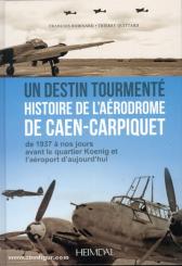 Robinard, F./Quittard, T.: Un Destin tourmente. Histoire d l'Aerodrome de Caen-Carpiquet de 1937 a nos jours avant le quartier Koenig et l'aeroport d'aujourd'hui 