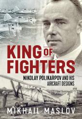 Maslov, Mikhail: King of Fighters. Nikolay Polikarpov and His Aircraft Designs. Volume 1 