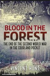 Hunt, Vincent: Blood in the Forest. The End of the Second World War in the Courland Pocket 