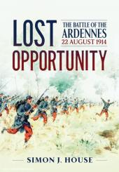 House, Simon J.: Lost Opportunity. The Battle of the Ardennes 22 August 1914 