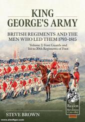 Brown, Steve: King George’s Army, British Regiments and the Men Who Led Them 1793-1815. Band 2: Foot Guards and 1st to 30th Regiments of Foot 