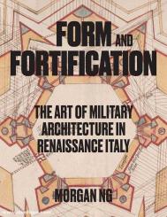 Ng, Morgan: Form and Fortification. The Art of Military Architecture in Renaissance Italy 