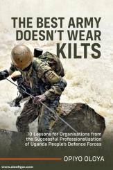 Oloya, Opiyo: The Best Army Doesn't Wear Kilts. 10 Lessons for Organisations from the Successful Professionalisation of Uganda People’s Defence Forces 