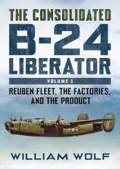 Wolf, William: The Consolidated B-24 Liberator. Band 1: Reuben Fleet, the Factories and the Product 