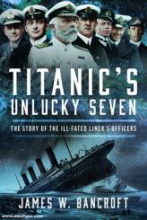 Bancroft, James W.: Titanic's Unlucky Seven. The Story of the Ill-Fated Liner’s Officers. 