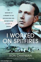 Chapman, Ronald L.: I Worked on Spitfires. The Memoirs of a Member of RAF Groundcrew and his Part in the Victory in Europe 