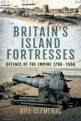 Clements, Bill: Britain's Island Fortresses. Defence of the Empire 1796-1956 