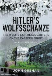 Grehan, John: Hitler's Wolfsschanze. The Wolf's Lair Headquarters on the Eastern Front - An Illustrated Guide 
