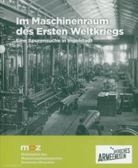 Im Maschinenraum des Ersten Weltkrieges. Eine Spurensuche in Ingolstadt 