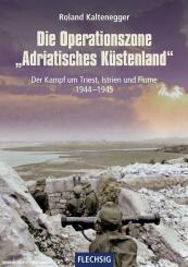Kaltenegger, Roland: Die Operationszone "Adratisches Küstenland". Der Kampf um Triest, Istrien und Fiume 1944-1945 