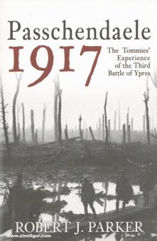 Parker, Robert J.: Passchendaele 1917. The Tommies' Experience of the third Battle of Ypres 