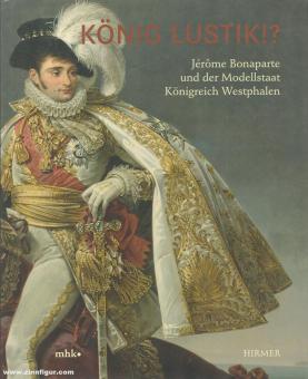 König Lustik!? Jérome Bonaparte und der Modellstaat Königreich Westphalen 
