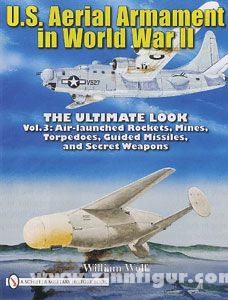 Wolf, W.: U.S. Aerial Armament in World War II. The Ultimate Look. Band 3: Air Launched Rockets, Mines, Torpedoes, Guided Missiles and Secret Weapons 