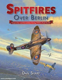 Sharp, Dan: Spitfires over Berlin. Desperation and Devastation During WW2's Final Months 