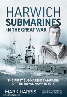 Harris, Mark: Harwich Submarines in the Great War. The First submarine campaign of the Royal Navy in 1914 