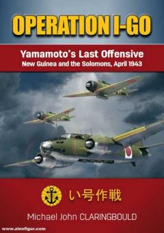 Claringbould, Michael J.: Operation I-Go. Yamamoto's Last Offensive. New Guinea and the Solomons April 1943 
