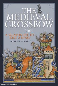 Ellis-Gorman, Stuart: The Medieval Crossbow. A Weapon Fit to Kill a King 