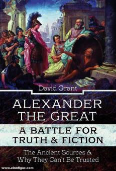 Grant, David: Alexander the Great. A Battle for Truth & Fiction. The Ancient Sources & Why They Can't be Trusted 