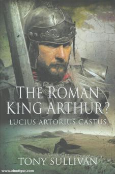 Sullivan, Tony: The Roman King Arthur? Lucius Artorius Castus 