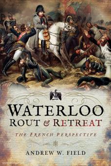 Field, Andrew W.: Waterloo. Rout and Retreat. The French Perspective 