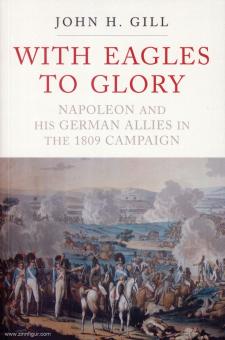 Gill, John H.: With Eagles to Glory. Napoleon and his german Allies in the 1809 Campaign 