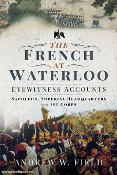 Field, Andrew W.: The French at Waterloo. Eyewitness Accounts. Band 1: Napoleon, Imperial Headquarters and 1st Corps 