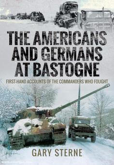 Sterne, Gary: The Americans and Germans in Bastogne. First-Hand Accounts from the Commanders 