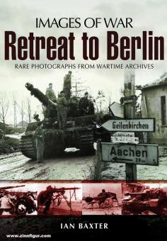 Baxter, Ian: Images of War. Retreat to Berlin. Rare Photographs from Wartime Archives 