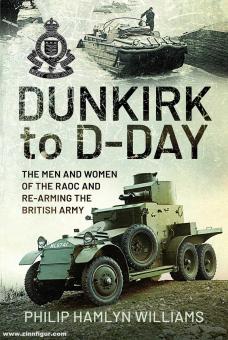 Williams, Philip Hamlyn: Dunkirk to D-Day. The Men and Women of the Raoc and Re-Arming the British Army 