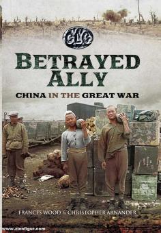 Wood, Frances/Arnander, Christopher: Betrayed Ally. China in the Great War 