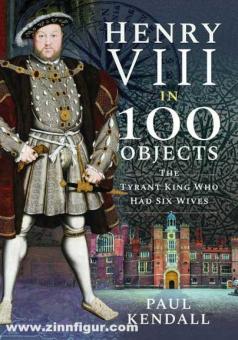 Kendall, Paul: Henry VIII in 100 Objects. The Tyrant King Who Had Six Wives 