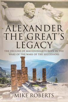 Roberts, Mike: Alexander the Great's Legacy. The Decline of Macedonian Europe in the Wake of the Wars of the Successors 