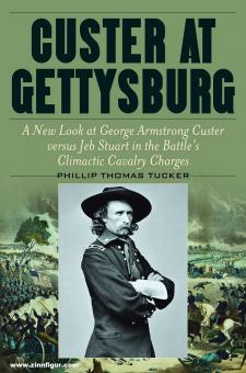 Tucker, Phillip Thomas: Custer at Gettysburg. A New Look at George Armstrong Custer versus Jeb Stuart in the Battle's Climactic Cavalry Charges 