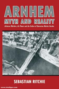 Ritchie, Sebastian: Arnhem. Myth and Reality. Airborne Warfare, Air Power and the Failure of Operation Market Garden 