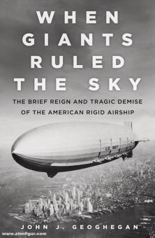 Geoghegan, John: When Giants Ruled the Sky. The Brief Reign and Tragic Demise of the American Rigid Airship 