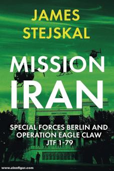 Stejskal, James: Mission Iran. Special Forces Berlin & Operation Eagle Claw, JTF 1-79 